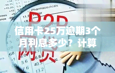 信用卡25万逾期3个月利息多少？计算方法与影响因素解析