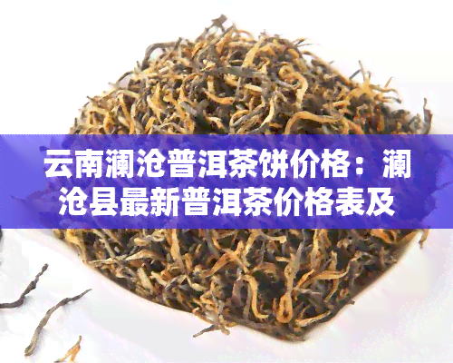 云南澜沧普洱茶饼价格：澜沧县最新普洱茶价格表及口味特点介绍