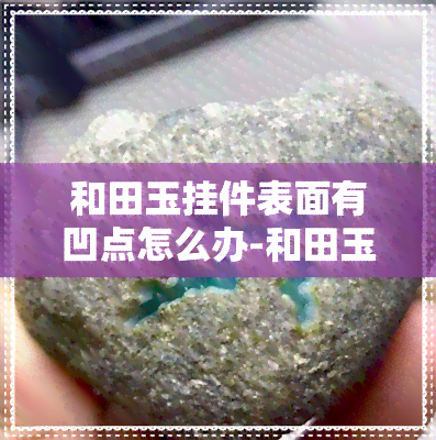 和田玉挂件表面有凹点怎么办-和田玉吊坠上有一个小坑