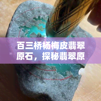 百三桥杨梅皮翡翠原石，探秘翡翠原石：百三桥杨梅皮的独特魅力