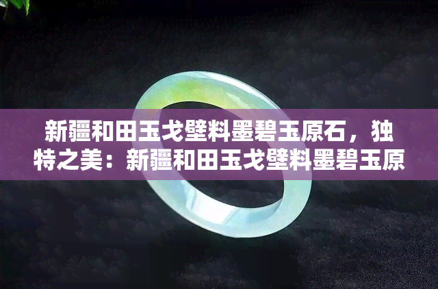 新疆和田玉戈壁料墨碧玉原石，独特之美：新疆和田玉戈壁料墨碧玉原石赏鉴