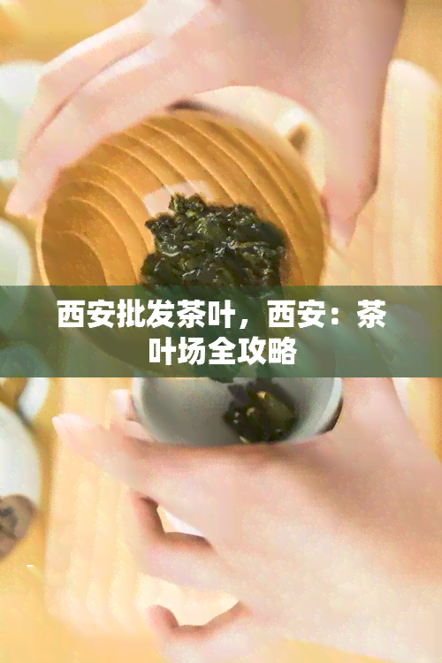 西安批发茶叶，西安：茶叶场全攻略