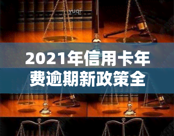 2021年信用卡年费逾期新政策全解析