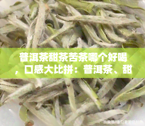 普洱茶甜茶苦茶哪个好喝，口感大比拼：普洱茶、甜茶和苦茶，你更喜欢哪一种？