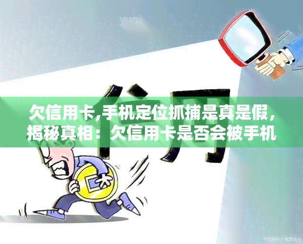 欠信用卡,手机定位抓捕是真是假，揭秘真相：欠信用卡是否会被手机定位抓捕？