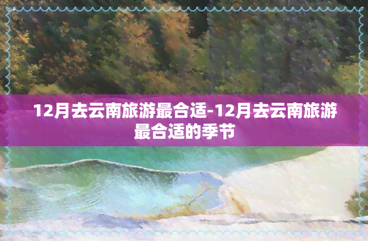 12月去云南旅游最合适-12月去云南旅游最合适的季节