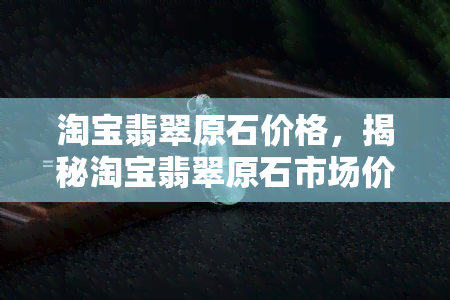 淘宝翡翠原石价格，揭秘淘宝翡翠原石市场价格，深度解析选购技巧！