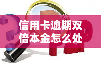 信用卡逾期双倍本金怎么处理，信用卡逾期双倍本金：如何妥善处理？