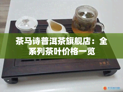 茶马诗普洱茶旗舰店：全系列茶叶价格一览