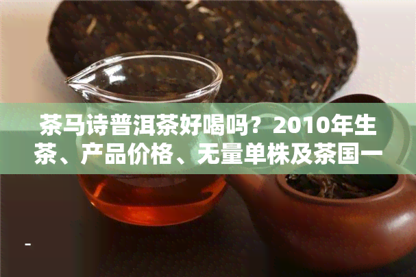 茶马诗普洱茶好喝吗？2010年生茶、产品价格、无量单株及茶国一号全包含！