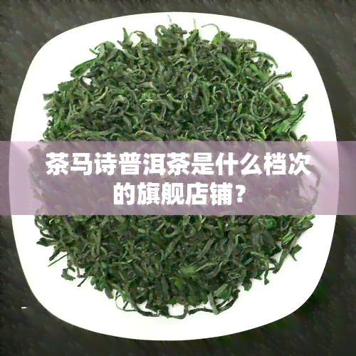 茶马诗普洱茶是什么档次的旗舰店铺？