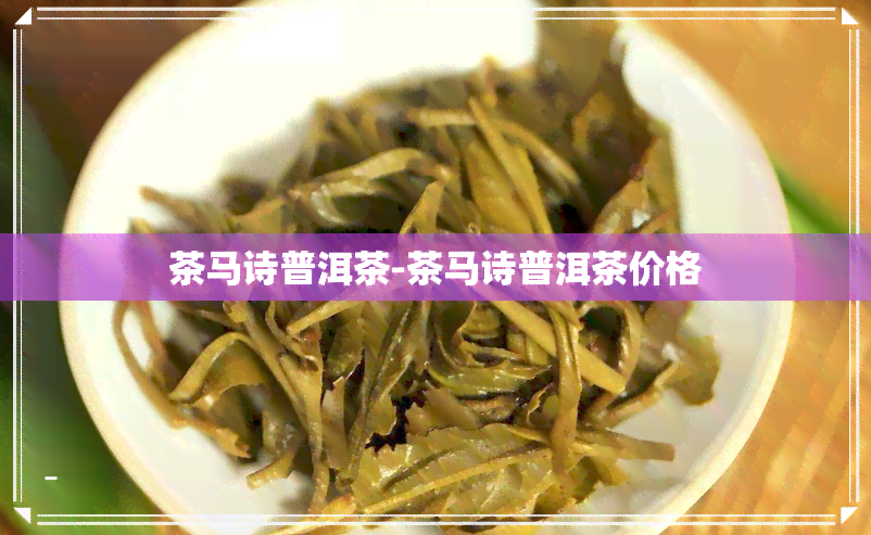 茶马诗普洱茶-茶马诗普洱茶价格