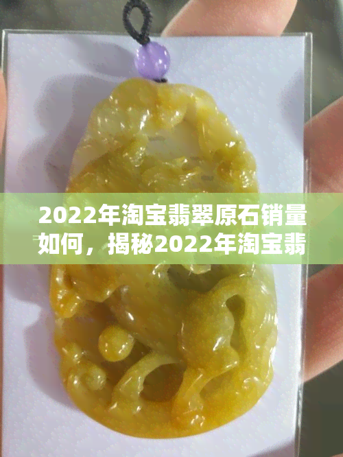 2022年淘宝翡翠原石销量如何，揭秘2022年淘宝翡翠原石销售情况，谁是真正的热销王者？