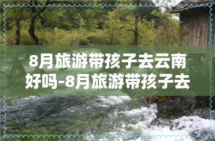 8月旅游带孩子去云南好吗-8月旅游带孩子去云南好吗现在