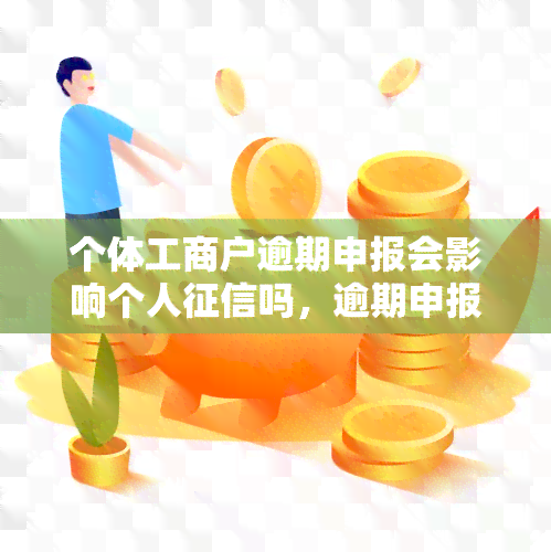 个体工商户逾期申报会影响个人吗，逾期申报会否影响个体工商户的个人？