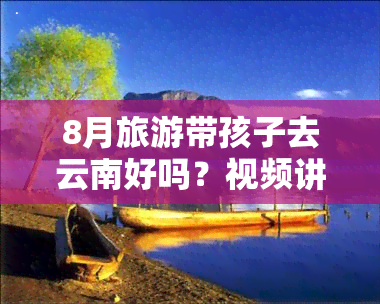 8月旅游带孩子去云南好吗？视频讲解、大全与讲座全在这里！