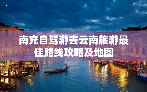 南充自驾游去云南旅游更佳路线攻略及地图