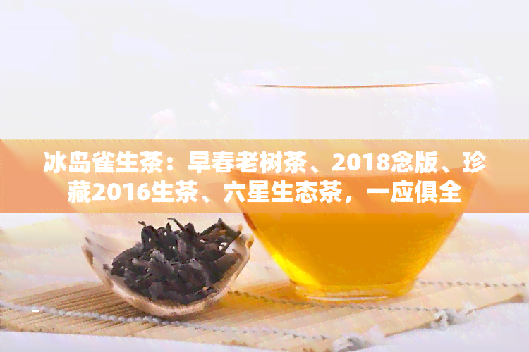 冰岛雀生茶：早春老树茶、2018念版、珍藏2016生茶、六星生态茶，一应俱全