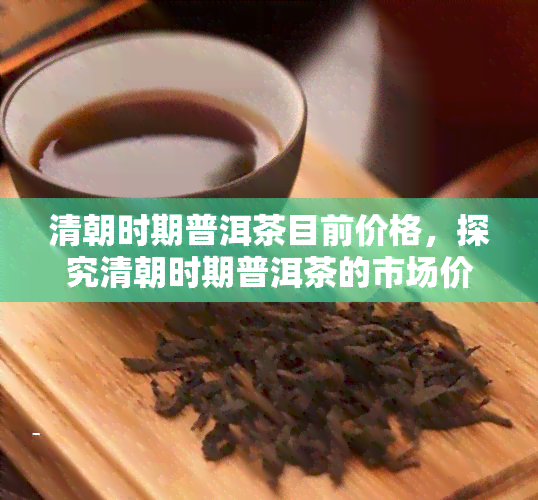 清朝时期普洱茶目前价格，探究清朝时期普洱茶的市场价格