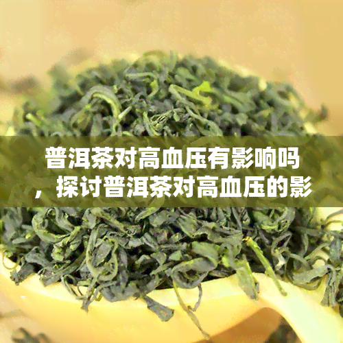 普洱茶对高血压有影响吗，探讨普洱茶对高血压的影响：科学证据与实证研究