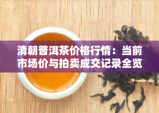 清朝普洱茶价格行情：当前市场价与拍卖成交记录全览