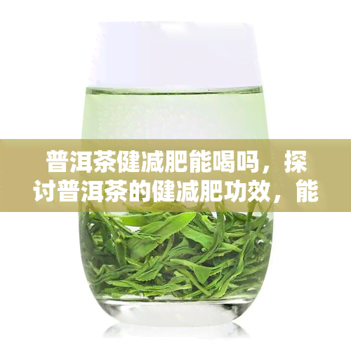 普洱茶健减肥能喝吗，探讨普洱茶的健减肥功效，能否安心饮用？