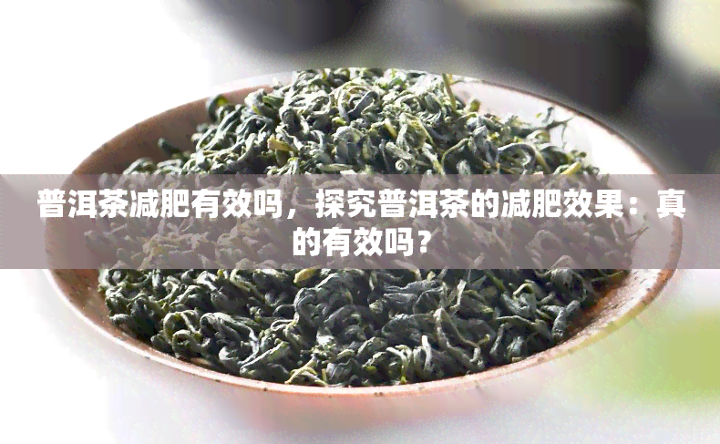 普洱茶减肥有效吗，探究普洱茶的减肥效果：真的有效吗？