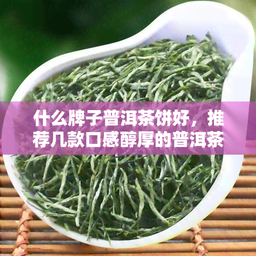 什么牌子普洱茶饼好，推荐几款口感醇厚的普洱茶饼，让你品尝不一样的滋味！