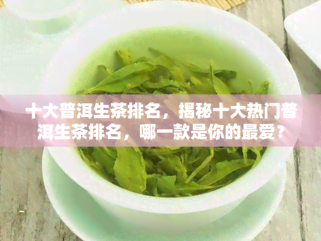 十大普洱生茶排名，揭秘十大热门普洱生茶排名，哪一款是你的更爱？