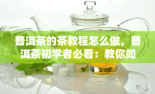 普洱茶的茶教程怎么做，普洱茶初学者必看：教你如何泡制一杯美味的普洱茶