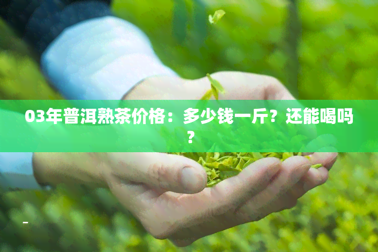 03年普洱熟茶价格：多少钱一斤？还能喝吗？