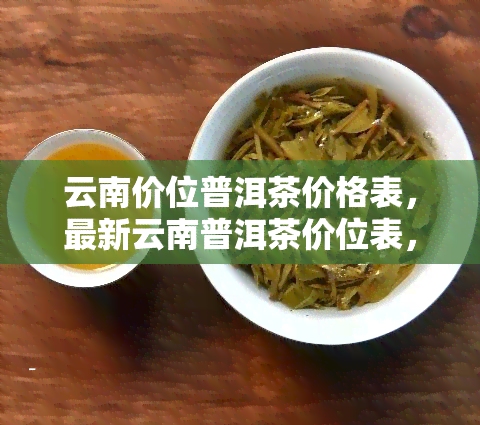 云南价位普洱茶价格表，最新云南普洱茶价位表，一目了然的价格信息！