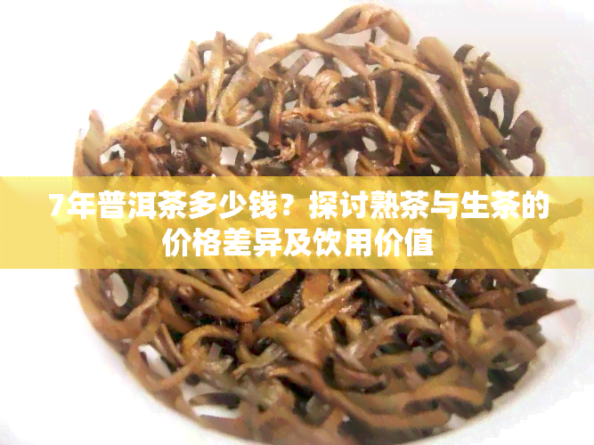 7年普洱茶多少钱？探讨熟茶与生茶的价格差异及饮用价值