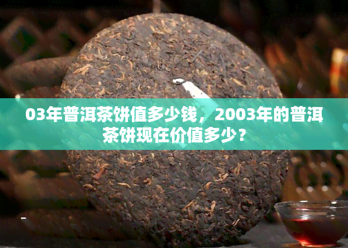 03年普洱茶饼值多少钱，2003年的普洱茶饼现在价值多少？