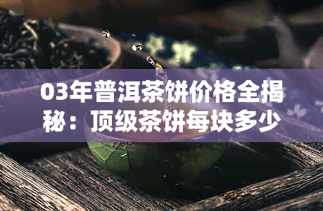 03年普洱茶饼价格全揭秘：顶级茶饼每块多少钱？