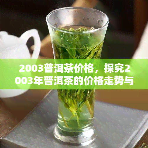 2003普洱茶价格，探究2003年普洱茶的价格走势与收藏价值