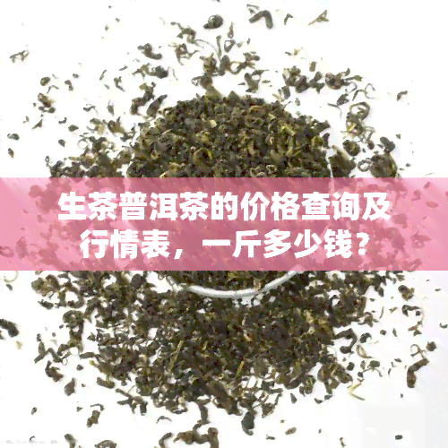 生茶普洱茶的价格查询及行情表，一斤多少钱？