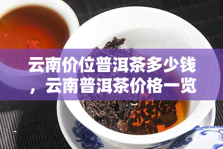 云南价位普洱茶多少钱，云南普洱茶价格一览，不同价位的茶叶品质如何？