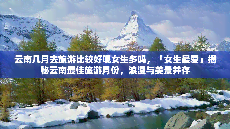 云南几月去旅游比较好呢女生多吗，「女生更爱」揭秘云南更佳旅游月份，浪漫与美景并存