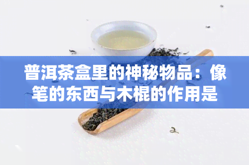 普洱茶盒里的神秘物品：像笔的东西与木棍的作用是什么？还有那张纸和虫印的意义又是怎样呢？