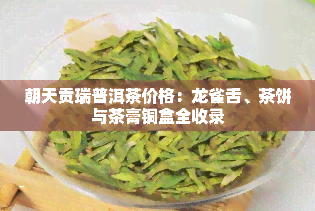 朝天贡瑞普洱茶价格：龙雀舌、茶饼与茶膏铜盒全收录