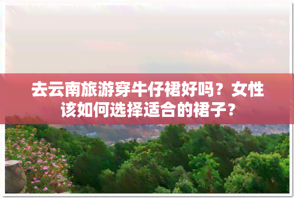 去云南旅游穿牛仔裙好吗？女性该如何选择适合的裙子？