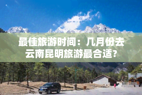 更佳旅游时间：几月份去云南昆明旅游最合适？