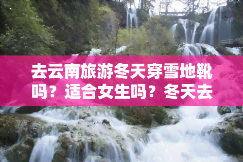 去云南旅游冬天穿雪地靴吗？适合女生吗？冬天去云南旅游穿什么？