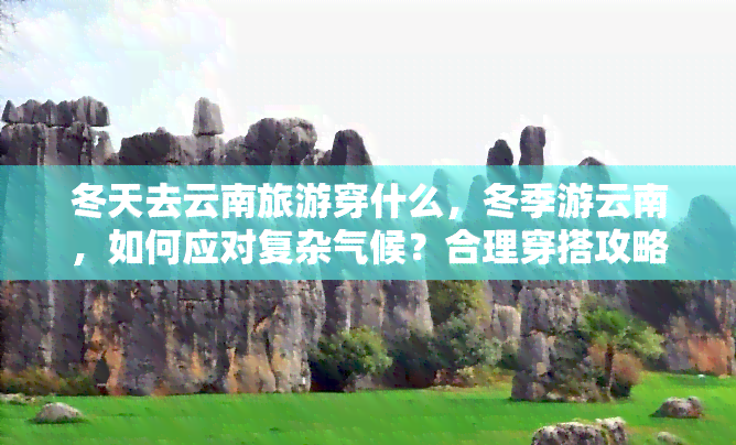 冬天去云南旅游穿什么，冬季游云南，如何应对复杂气候？合理穿搭攻略在此！