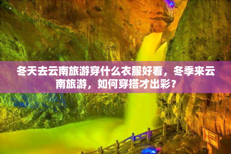 冬天去云南旅游穿什么衣服好看，冬季来云南旅游，如何穿搭才出彩？