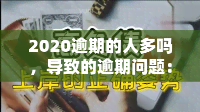 2020逾期的人多吗，导致的逾期问题：2020年有多少人受影响？