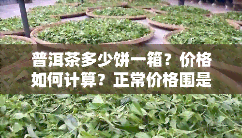 普洱茶多少饼一箱？价格如何计算？正常价格围是多少？每件包含多少饼？一盒又值多少？