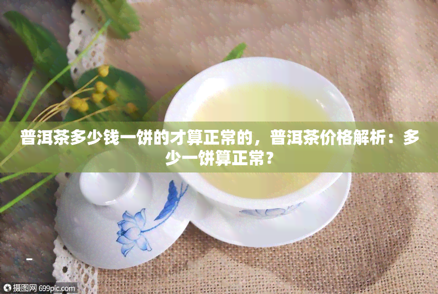 普洱茶多少钱一饼的才算正常的，普洱茶价格解析：多少一饼算正常？