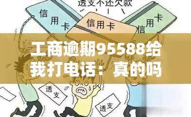 工商逾期95588给我打电话：真的吗？原因及处理方法